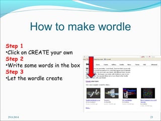 How to make wordle 
Step 1 
•Click on CREATE your own 
Step 2 
•Write some words in the box 
Step 3 
•Let the wordle create 
29.8.2014 25 
 