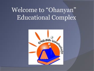 Welcome to “Ohanyan”
Educational Complex
 