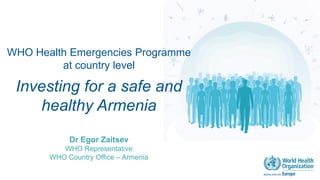 WHO Health Emergencies Programme
at country level
Investing for a safe and
healthy Armenia
Dr Egor Zaitsev
WHO Representative
WHO Country Office – Armenia
 
