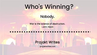 Who's Winning?
War is the science of destruction.
-John Abott
Nobody.
Prajakt Writes
prajaktwrites.com
 