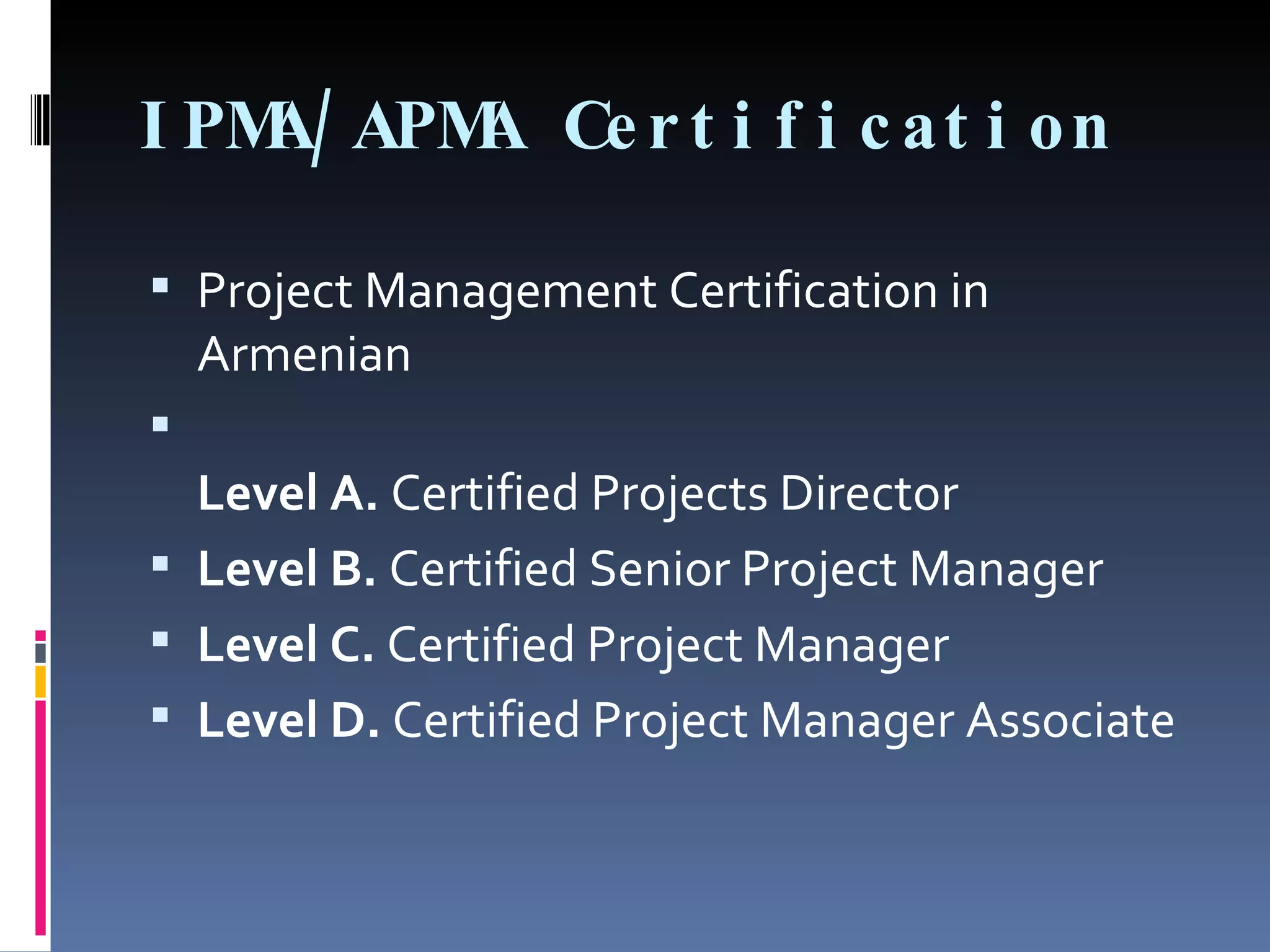 IPMA/APMA Certification Project Management Certification in Armenian Level A.  Certified Projects Director Level B.  Certified Senior Project Manager Level C.  Certified Project Manager Level D.  Certified Project Manager Associate 