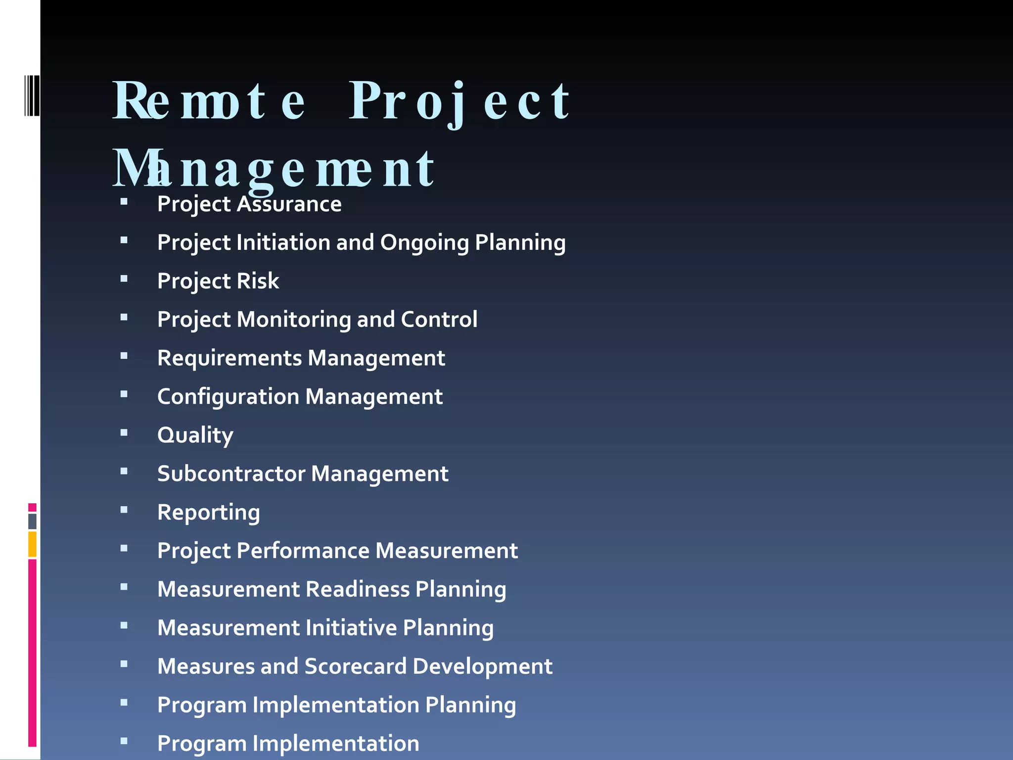 Remote Project Management Project Assurance Project Initiation and Ongoing Planning Project Risk Project Monitoring and Control Requirements Management Configuration Management Quality Subcontractor Management Reporting Project Performance Measurement Measurement Readiness Planning Measurement Initiative Planning Measures and Scorecard Development Program Implementation Planning Program Implementation 