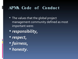 APMA Code of Conduct The values that the global project management community defined as most important were:  responsibility ,  respect ,  fairness ,  honesty . 