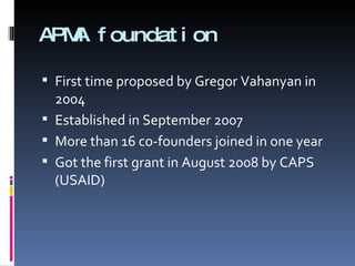 APMA foundation First time proposed by Gregor Vahanyan in 2004 Established in September 2007 More than 16 co-founders joined in one year Got the first grant in August 2008 by CAPS (USAID) 