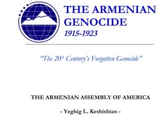 THE ARMENIAN GENOCIDE 1915-1923 “ The 20 th  Century’s Forgotten Genocide” THE ARMENIAN ASSEMBLY OF AMERICA - Yeghig L. Keshishian - 