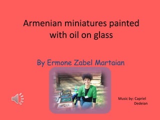 Armenian miniatures painted
     with oil on glass

   By Ermone Zabel Martaian



                         Music by: Capriel
                                  Dedeian
 