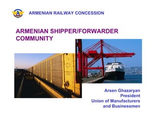 ARMENIAN RAILWAY CONCESSION ARMENIAN SHIPPER/FORWARDER  COMMUNITY Arsen Ghazaryan President Union of Manufacturers and Businessmen 