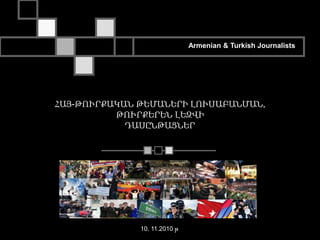 Armenian & Turkish Journalists
ՀԱՅ-ԹՈՒՐՔԱԿԱՆ ԹԵՄԱՆԵՐԻ ԼՈՒՍԱԲԱՆՄԱՆ,
ԹՈՒՐՔԵՐԵՆ ԼԵԶՎԻ
ԴԱՍԸՆԹԱՑՆԵՐ
10. 11.2010 թ
 