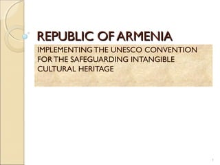 REPUBLIC OF ARMENIAREPUBLIC OF ARMENIA
IMPLEMENTING THE UNESCO CONVENTION
FORTHE SAFEGUARDING INTANGIBLE
CULTURAL HERITAGE
1
 