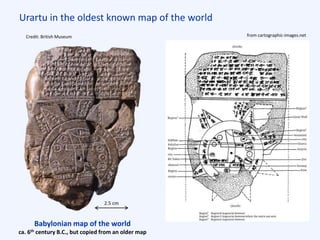 Urartu in the oldest known map of the world
Babylonian map of the world
ca. 6th century B.C., but copied from an older map
Credit: British Museum
2.5 cm
from cartographic-images.net
 