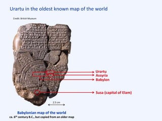 Urartu in the oldest known map of the world
Babylonian map of the world
ca. 6th century B.C., but copied from an older map
Credit: British Museum
2.5 cm
Susa (capital of Elam)
Babylon
Assyria
Urartu
 