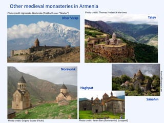Other medieval monasteries in Armenia
Khor Virap
Noravank
Photo credit: Grigory Gusev (Flickr)
Sanahin
Haghpat
Photo credit: Agnieszka Skieterska (TrekEarth user “Skieter”) Photo credit: Thomas Frederick Martinez
Tatev
fromofficespace.am
Photo credit: Karen Bars (Panoramio) [cropped]
 