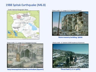 1988 Spitak Earthquake (M6.8)
Surp Amenaprkich Church, Leninakan (Gyumri)
Stone masonry building, Spitak
Thrust fault (1.3 m uplift)
Photo credit: G. Sobolev (USSR Academy of Sciences)Photo credit: C.J. Langer (U.S. Geological Survey)
Photo credit: C.J. Langer (U.S. Geological Survey)
Credit: National Geographic News
 