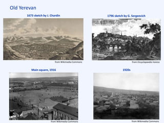 Old Yerevan
1673 sketch by J. Chardin
1920s
1796 sketch by G. Sergeevich
Main square, 1916
from Wikimedia Commons from Encyclopaedia Iranica
from Wikimedia Commons from Wikimedia Commons
 