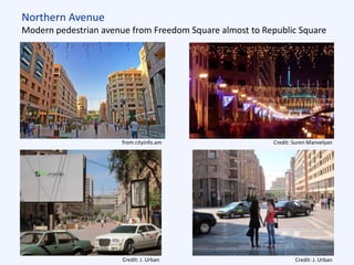 Northern Avenue
Modern pedestrian avenue from Freedom Square almost to Republic Square
Credit: Suren Manvelyan
Credit: J. UrbanCredit: J. Urban
from cityinfo.am
 