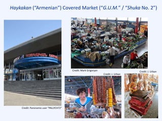 Haykakan (“Armenian”) Covered Market (“G.U.M.” / “Shuka No. 2”)
Credit: J. Urban
Credit: J. UrbanCredit: Mark Grigoryan
Credit: Panoramio user “PALLYCH72”
 