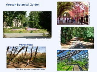 Yerevan Botanical Garden
Ultimate Frisbee
fromArmenianpages.com
Credit: Wikimedia Commons user “Berezni”
Credit: Artak Gevorgyan / Frisbee Lovers Yerevan
Credit:EdgarVarjapetyanCredit:SchoolNo.55afterA.Chekhov
 