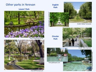 Other parks in Yerevan
Lovers’ Park
from mywanderlust.pl
from MYYerevan.am
Circular
Park
Credit: Niko Lipansen
English
Park
Credit: Rafael Torossian
from globespots.com
fromoneweekinarmenia.com
Credit:Flickruser“gadiemp”
 
