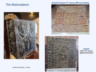 The Matenadaran
Ejmiatsin Gospels, 6th century, 989 ivory binding
Gospels
(1452, 17th century,
Aghjots Monastery)
Credit (all photos): J. Urban
 