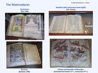 The Matenadaran
Homilies (left) and prayer book (right)
(15th century)
History of Alexander of Macedon
(translated from Greek in 5th c., manuscript 17th c.)
Breviary
(Ejmiatsin, 1785)
Synaxarion
(Van, 1596)
Credit (all photos): J. Urban
 