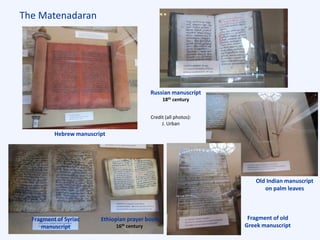 The Matenadaran
Russian manuscript
18th century
Hebrew manuscript
Fragment of Syriac
manuscript
Ethiopian prayer book
16th century
Fragment of old
Greek manuscript
Old Indian manuscript
on palm leaves
Credit (all photos):
J. Urban
 