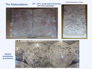 The Matenadaran 12th – 13th c. world map (in Armenian)
(15th century manuscript)
Celestial
constellations
(in Armenian)
Credit (all photos): J. Urban
 