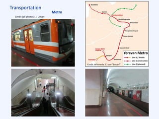Transportation
Metro
Line 1 / Shuttle
Line 1 construction
Line 2 (planned)
Yerevan Metro
Credit (all photos): J. Urban
Credit: Wikimedia C. user “Bouarf”
 