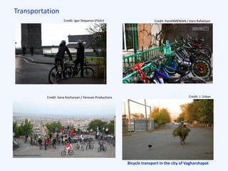 Transportation
Bicycle transport in the city of Vagharshapat
Credit: J. UrbanCredit: Sona Kocharyan / Yerevan Productions
Credit: Igor Stepanov (Flickr) Credit: PanARMENIAN / Varo Rafaelyan
 