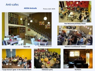 Anti-cafes
AEON Anticafe
“Loups-Garous” game in the Hassocks Room Halloween party Tea Room
Main Hall
Paul McCartney birthday tribute
“Women in architecture” lecture
Photos credit: AEON
from YerevanResto.am
 