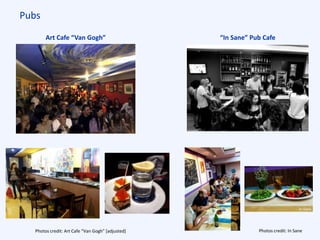 Pubs
Art Cafe “Van Gogh” “In Sane” Pub Cafe
Photos credit: Art Cafe “Van Gogh” [adjusted] Photos credit: In Sane
 