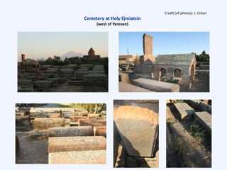 Credit (all photos): J. Urban
Cemetery at Holy Ejmiatsin
(west of Yerevan)
 