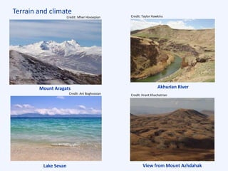 Terrain and climate
View from Mount Azhdahak
Credit: Hrant Khachatrian
Akhurian RiverMount Aragats
Lake Sevan
Credit: Taylor HawkinsCredit: Mher Hovsepian
Credit: Ani Boghossian
 