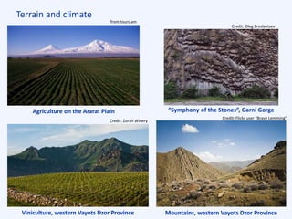 Terrain and climate
Agriculture on the Ararat Plain
Viniculture, western Vayots Dzor Province Mountains, western Vayots Dzor Province
from tours.am
Credit: Zorah Winery
Credit: Flickr user “Brave Lemming”
“Symphony of the Stones”, Garni Gorge
Credit: Oleg Breslavtsev
 