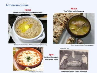 Armenian cuisine
Harisa
Wheat porridge with chicken or lamb
Khash
Cow’s-foot and tripe stew
Spas
Buttermilk-yogurt
and wheat soup
from kadr.am
from basturma.nov.ru
Photo credit: J. Urban (Kilikia Restaurant, Yerevan) from pinterest.com/levonavagyan1
Armenian butter churn (khnotsi)
 