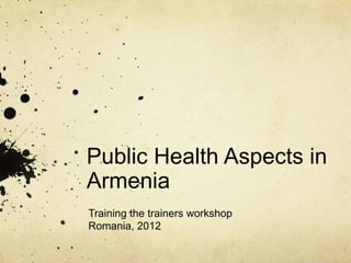 Public Health Aspects in
Armenia
Training the trainers workshop
Romania, 2012
 