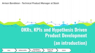 OKRs, KPIs and Hypothesis Driven
Product Development
Intro OKRs & KPIs
Hypothesis
Driven Products
Tying it all
together
Q & A
1
Armen Bandikian - Technical Product Manager at Stash
(an introduction)
 