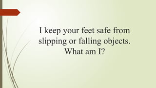 I keep your feet safe from
slipping or falling objects.
What am I?
 