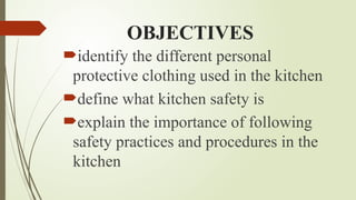 OBJECTIVES
identify the different personal
protective clothing used in the kitchen
define what kitchen safety is
explain the importance of following
safety practices and procedures in the
kitchen
 