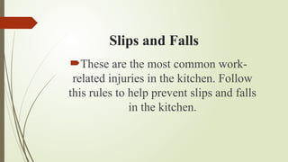 Slips and Falls
These are the most common work-
related injuries in the kitchen. Follow
this rules to help prevent slips and falls
in the kitchen.
 