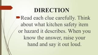 DIRECTION
Read each clue carefully. Think
about what kitchen safety item
or hazard it describes. When you
know the answer, raise your
hand and say it out loud.
 