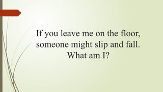 If you leave me on the floor,
someone might slip and fall.
What am I?
 