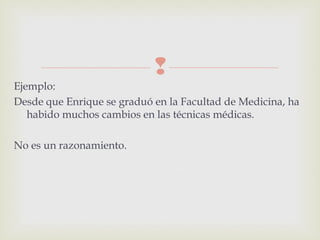 
Ejemplo:
Desde que Enrique se graduó en la Facultad de Medicina, ha
habido muchos cambios en las técnicas médicas.
No es un razonamiento.
 