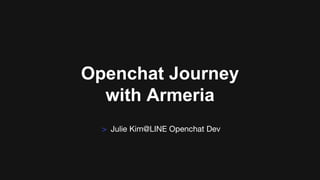 Openchat Journey
with Armeria
> Julie Kim@LINE Openchat Dev
 