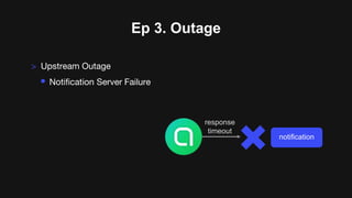 Ep 3. Outage
> Upstream Outage
• Notification Server Failure
notification
response
timeout
 