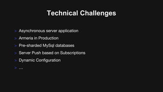 Technical Challenges
> Asynchronous server application
> Armeria in Production
> Pre-sharded MySql databases
> Server Push based on Subscriptions
> Dynamic Configuration
> …
 