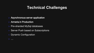 Technical Challenges
> Asynchronous server application
> Armeria in Production
> Pre-sharded MySql databases
> Server Push based on Subscriptions
> Dynamic Configuration
> …
 