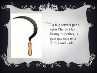 La falç serveix per a
tallar l’herba i les
branques petites, la
part que talla té la
forma ondulada.
 