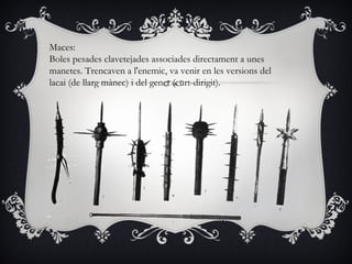 Maces:
Boles pesades clavetejades associades directament a unes
manetes. Trencaven a l'enemic, va venir en les versions del
lacai (de llarg mànec) i del genet (curt-dirigit).
 