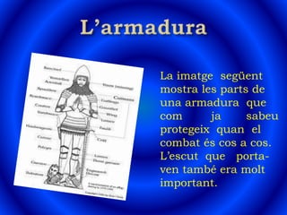 La imatge següent
mostra les parts de
una armadura que
com ja sabeu
protegeix quan el
combat és cos a cos.
L’escut que porta-
ven també era molt
important.
 