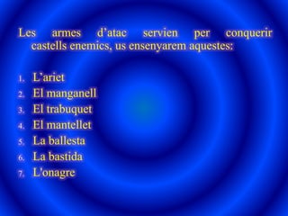 Les armes d’atac servien per conquerir
castells enemics, us ensenyarem aquestes:
1. L’ariet
2. El manganell
3. El trabuquet
4. El mantellet
5. La ballesta
6. La bastida
7. L'onagre
 